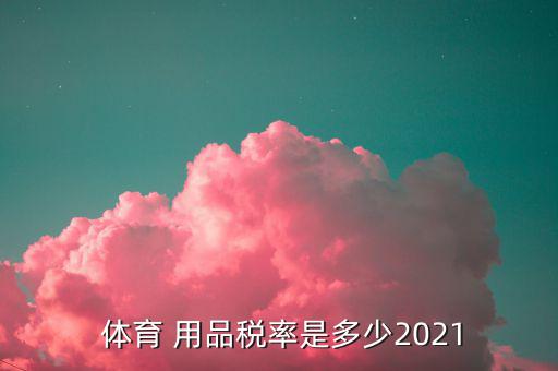  體育 用品稅率是多少2021