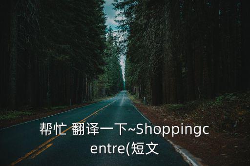 幫忙 翻譯一下~Shoppingcentre(短文