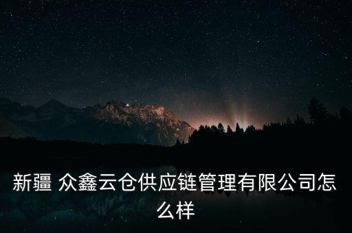 新疆 眾鑫云倉(cāng)供應(yīng)鏈管理有限公司怎么樣