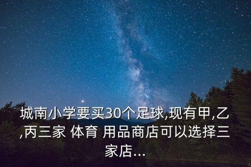 城南小學要買30個足球,現(xiàn)有甲,乙,丙三家 體育 用品商店可以選擇三家店...