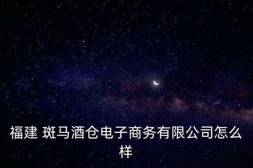 福建 斑馬酒倉電子商務(wù)有限公司怎么樣