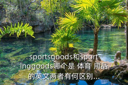 sportsgoods和sportinggoods哪個(gè)是 體育 用品的英文兩者有何區(qū)別...