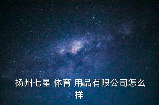  揚(yáng)州七星 體育 用品有限公司怎么樣