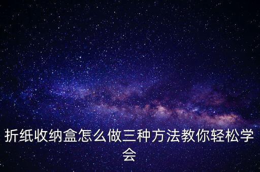 折紙收納盒怎么做三種方法教你輕松學(xué)會