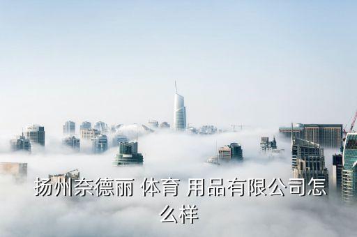  揚(yáng)州奈德麗 體育 用品有限公司怎么樣