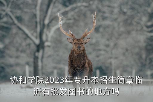 協(xié)和學(xué)院2023年專(zhuān)升本招生簡(jiǎn)章臨沂有批發(fā)圖書(shū)的地方嗎