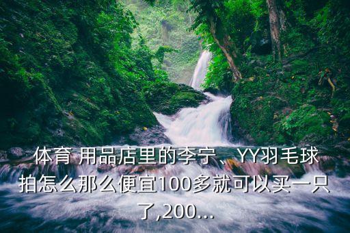  體育 用品店里的李寧、YY羽毛球拍怎么那么便宜100多就可以買一只了,200...